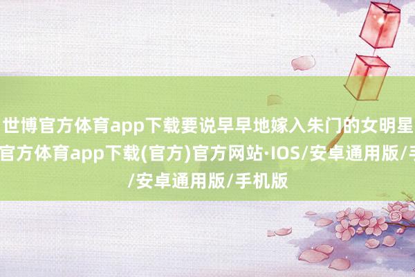 世博官方体育app下载要说早早地嫁入朱门的女明星-世博官方体育app下载(官方)官方网站·IOS/安卓通用版/手机版