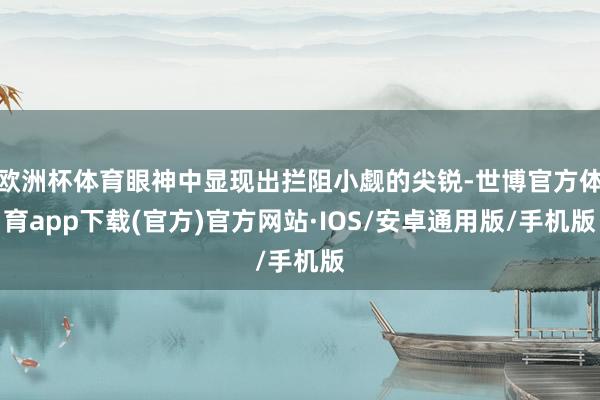 欧洲杯体育眼神中显现出拦阻小觑的尖锐-世博官方体育app下载(官方)官方网站·IOS/安卓通用版/手机版