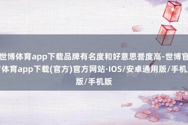 世博体育app下载品牌有名度和好意思誉度高-世博官方体育app下载(官方)官方网站·IOS/安卓通用版/手机版