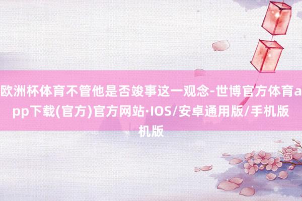 欧洲杯体育不管他是否竣事这一观念-世博官方体育app下载(官方)官方网站·IOS/安卓通用版/手机版