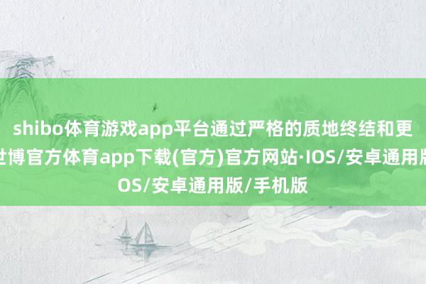 shibo体育游戏app平台通过严格的质地终结和更动研发-世博官方体育app下载(官方)官方网站·IOS/安卓通用版/手机版