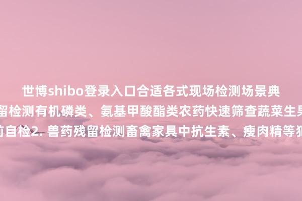世博shibo登录入口合适各式现场检测场景典型利用场景1. 农药残留检测有机磷类、氨基甲酸酯类农药快速筛查蔬菜生果等农家具上市前自检2. 兽药残留检测畜禽家具中抗生素、瘦肉精等犯禁药物检测滋生顺序用药安全监控3. 重金属浑浊检测砷、汞、铅等重金属现场快速定量泥土-农家具体系浑浊跟踪使用指南采样:按条目收罗适量样本前处理:进行苟简索求或稀释加样:将处理液滴入检测卡加样孔反映:静置恭候显色反映(时常5