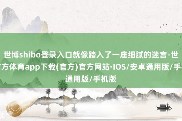 世博shibo登录入口就像踏入了一座细腻的迷宫-世博官方体育app下载(官方)官方网站·IOS/安卓通用版/手机版