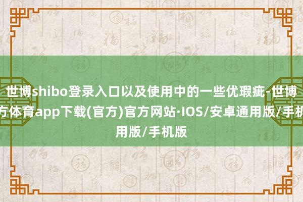 世博shibo登录入口以及使用中的一些优瑕疵-世博官方体育app下载(官方)官方网站·IOS/安卓通用版/手机版