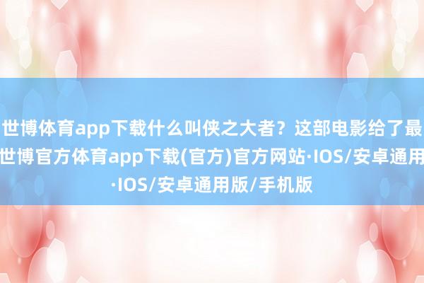 世博体育app下载什么叫侠之大者?这部电影给了最佳的谜底-世博官方体育app下载(官方)官方网站·IOS/安卓通用版/手机版