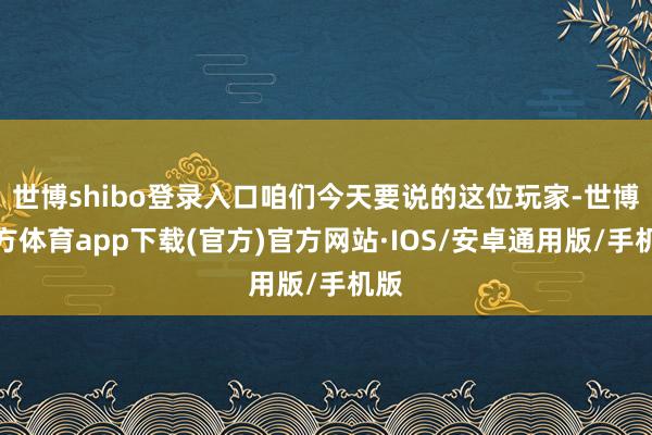世博shibo登录入口咱们今天要说的这位玩家-世博官方体育app下载(官方)官方网站·IOS/安卓通用版/手机版
