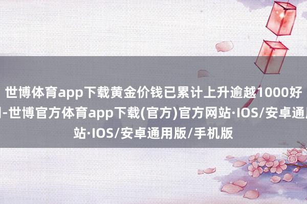 世博体育app下载黄金价钱已累计上升逾越1000好意思元/盎司-世博官方体育app下载(官方)官方网站·IOS/安卓通用版/手机版
