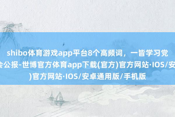 shibo体育游戏app平台8个高频词，一皆学习党的二十届四中全会公报-世博官方体育app下载(官方)官方网站·IOS/安卓通用版/手机版