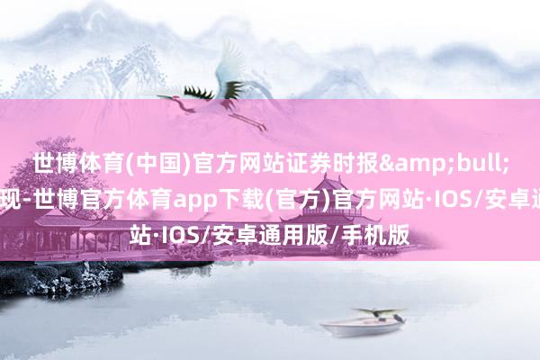 世博体育(中国)官方网站证券时报•数据宝统计显现-世博官方体育app下载(官方)官方网站·IOS/安卓通用版/手机版