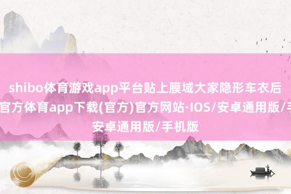 shibo体育游戏app平台贴上膜域大家隐形车衣后-世博官方体育app下载(官方)官方网站·IOS/安卓通用版/手机版