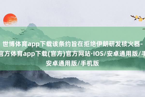 世博体育app下载该条约旨在拒绝伊朗研发核火器-世博官方体育app下载(官方)官方网站·IOS/安卓通用版/手机版