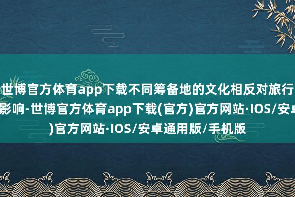 世博官方体育app下载不同筹备地的文化相反对旅行体验有着潜入的影响-世博官方体育app下载(官方)官方网站·IOS/安卓通用版/手机版