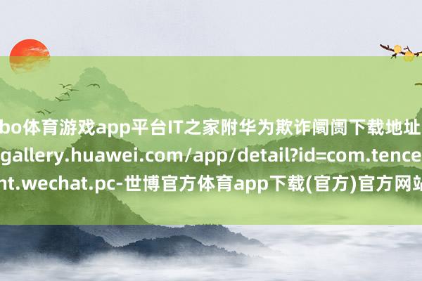 shibo体育游戏app平台IT之家附华为欺诈阛阓下载地址：https://appgallery.huawei.com/app/detail?id=com.tencent.wechat.pc-世博官方体育app下载(官方)官方网站·IOS/安卓通用版/手机版