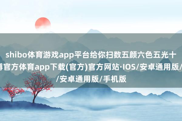 shibo体育游戏app平台给你扫数五颜六色五光十色-世博官方体育app下载(官方)官方网站·IOS/安卓通用版/手机版