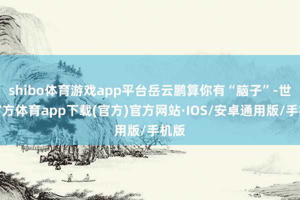 shibo体育游戏app平台岳云鹏算你有“脑子”-世博官方体育app下载(官方)官方网站·IOS/安卓通用版/手机版