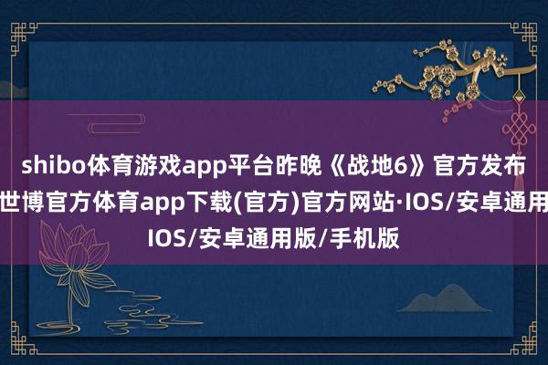 shibo体育游戏app平台昨晚《战地6》官方发布最新短片-世博官方体育app下载(官方)官方网站·IOS/安卓通用版/手机版