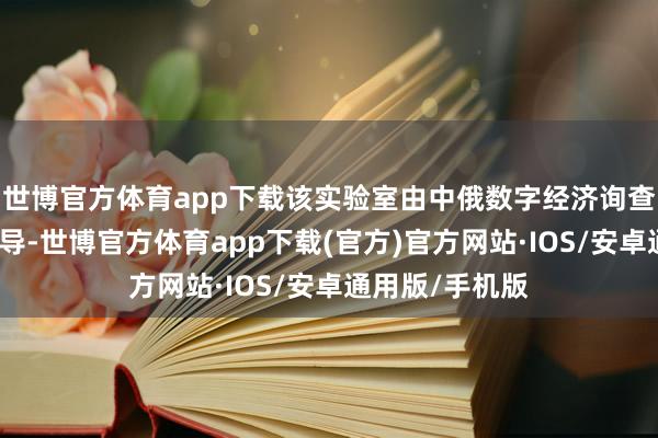 世博官方体育app下载该实验室由中俄数字经济询查中心发起并主导-世博官方体育app下载(官方)官方网站·IOS/安卓通用版/手机版