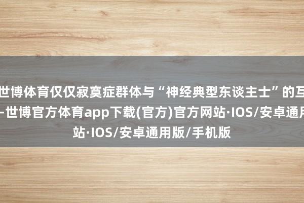 世博体育仅仅寂寞症群体与“神经典型东谈主士”的互异更为显耀-世博官方体育app下载(官方)官方网站·IOS/安卓通用版/手机版