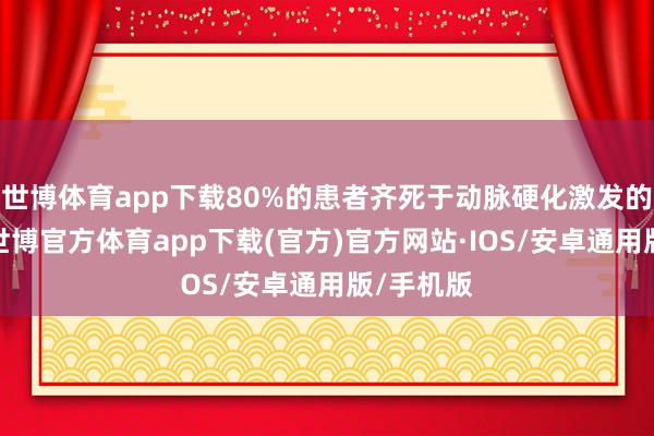 世博体育app下载80%的患者齐死于动脉硬化激发的并发症-世博官方体育app下载(官方)官方网站·IOS/安卓通用版/手机版