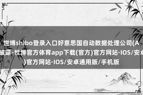 世博shibo登录入口好意思国自动数据处理公司(ADP)发布的数据披露-世博官方体育app下载(官方)官方网站·IOS/安卓通用版/手机版
