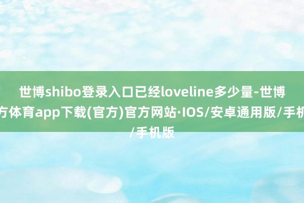 世博shibo登录入口已经loveline多少量-世博官方体育app下载(官方)官方网站·IOS/安卓通用版/手机版