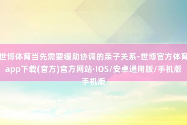 世博体育当先需要缓助协调的亲子关系-世博官方体育app下载(官方)官方网站·IOS/安卓通用版/手机版