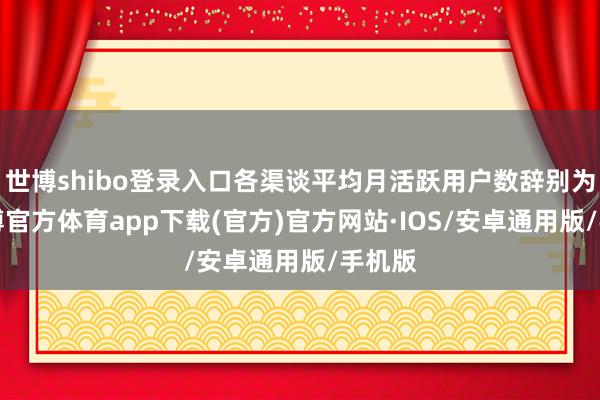 世博shibo登录入口各渠谈平均月活跃用户数辞别为6-世博官方体育app下载(官方)官方网站·IOS/安卓通用版/手机版