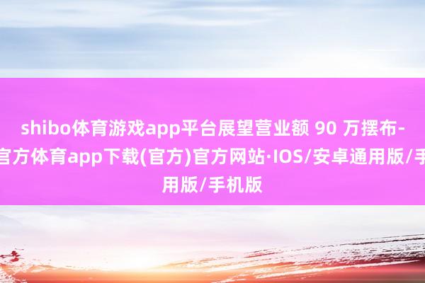 shibo体育游戏app平台展望营业额 90 万摆布-世博官方体育app下载(官方)官方网站·IOS/安卓通用版/手机版