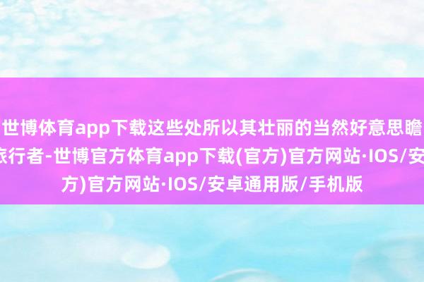 世博体育app下载这些处所以其壮丽的当然好意思瞻念诱惑着全球的旅行者-世博官方体育app下载(官方)官方网站·IOS/安卓通用版/手机版