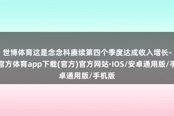 世博体育　　这是念念科赓续第四个季度达成收入增长-世博官方体育app下载(官方)官方网站·IOS/安卓通用版/手机版