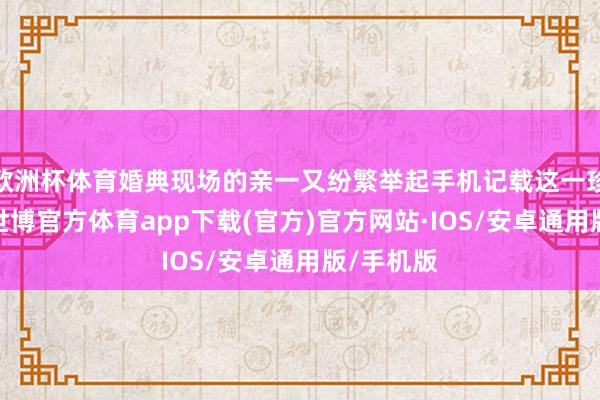 欧洲杯体育婚典现场的亲一又纷繁举起手机记载这一珍稀技艺-世博官方体育app下载(官方)官方网站·IOS/安卓通用版/手机版