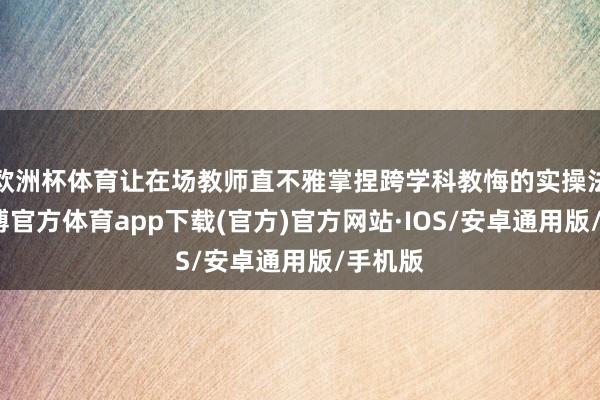 欧洲杯体育让在场教师直不雅掌捏跨学科教悔的实操法子-世博官方体育app下载(官方)官方网站·IOS/安卓通用版/手机版
