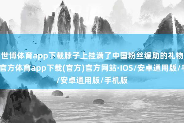 世博体育app下载脖子上挂满了中国粉丝缓助的礼物-世博官方体育app下载(官方)官方网站·IOS/安卓通用版/手机版