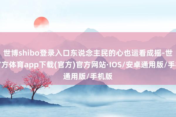 世博shibo登录入口东说念主民的心也运看成摇-世博官方体育app下载(官方)官方网站·IOS/安卓通用版/手机版