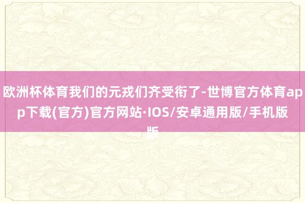 欧洲杯体育我们的元戎们齐受衔了-世博官方体育app下载(官方)官方网站·IOS/安卓通用版/手机版