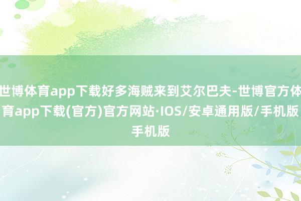 世博体育app下载好多海贼来到艾尔巴夫-世博官方体育app下载(官方)官方网站·IOS/安卓通用版/手机版