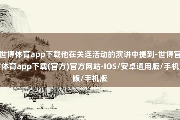 世博体育app下载他在关连活动的演讲中提到-世博官方体育app下载(官方)官方网站·IOS/安卓通用版/手机版