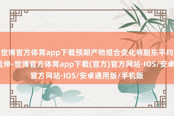 世博官方体育app下载预期产物组合变化将股东平均售价与毛利率延伸-世博官方体育app下载(官方)官方网站·IOS/安卓通用版/手机版
