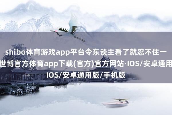 shibo体育游戏app平台令东谈主看了就忍不住一直念念看-世博官方体育app下载(官方)官方网站·IOS/安卓通用版/手机版