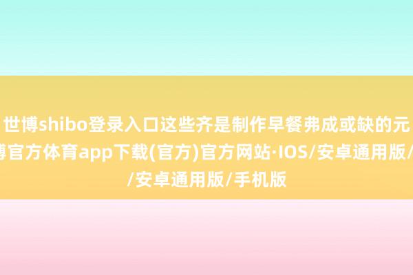 世博shibo登录入口这些齐是制作早餐弗成或缺的元素-世博官方体育app下载(官方)官方网站·IOS/安卓通用版/手机版