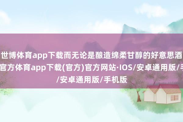 世博体育app下载而无论是酿造绵柔甘醇的好意思酒-世博官方体育app下载(官方)官方网站·IOS/安卓通用版/手机版