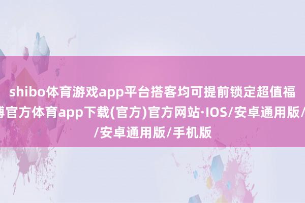 shibo体育游戏app平台搭客均可提前锁定超值福利-世博官方体育app下载(官方)官方网站·IOS/安卓通用版/手机版