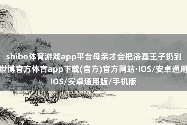 shibo体育游戏app平台母亲才会把洛基王子扔到冥界底下-世博官方体育app下载(官方)官方网站·IOS/安卓通用版/手机版
