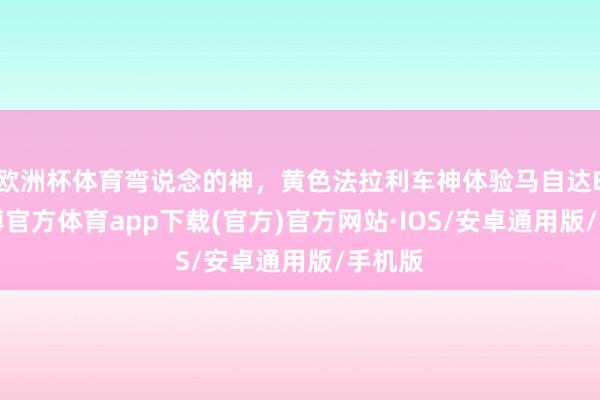 欧洲杯体育弯说念的神，黄色法拉利车神体验马自达EZ-世博官方体育app下载(官方)官方网站·IOS/安卓通用版/手机版