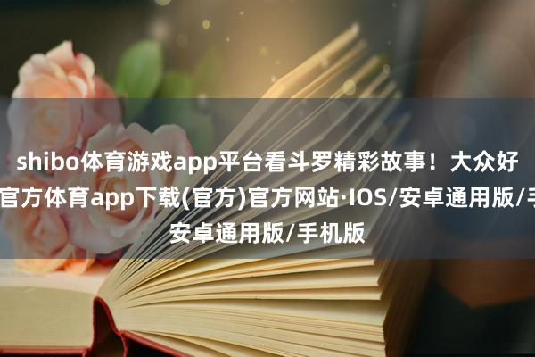 shibo体育游戏app平台看斗罗精彩故事！大众好-世博官方体育app下载(官方)官方网站·IOS/安卓通用版/手机版