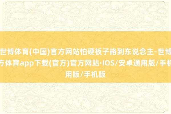 世博体育(中国)官方网站怕硬板子硌到东说念主-世博官方体育app下载(官方)官方网站·IOS/安卓通用版/手机版