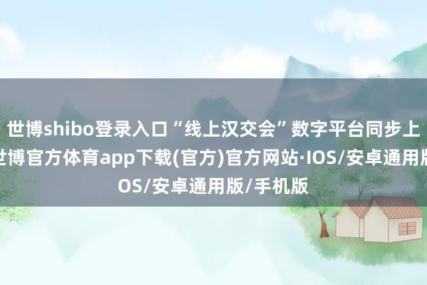 世博shibo登录入口“线上汉交会”数字平台同步上线发力-世博官方体育app下载(官方)官方网站·IOS/安卓通用版/手机版