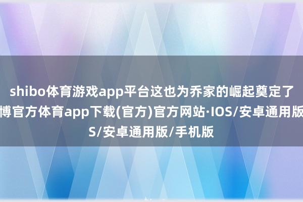 shibo体育游戏app平台这也为乔家的崛起奠定了基础-世博官方体育app下载(官方)官方网站·IOS/安卓通用版/手机版