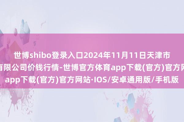 世博shibo登录入口2024年11月11日天津市红旗农贸笼统批发市集有限公司价钱行情-世博官方体育app下载(官方)官方网站·IOS/安卓通用版/手机版
