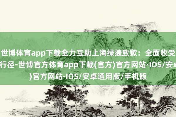 世博体育app下载全力互助上海绿捷致歉:全面收受关联部门遴选的行径-世博官方体育app下载(官方)官方网站·IOS/安卓通用版/手机版
